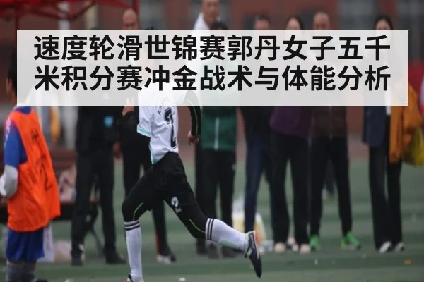 速度轮滑世锦赛郭丹女子五千米积分赛冲金战术与体能分析