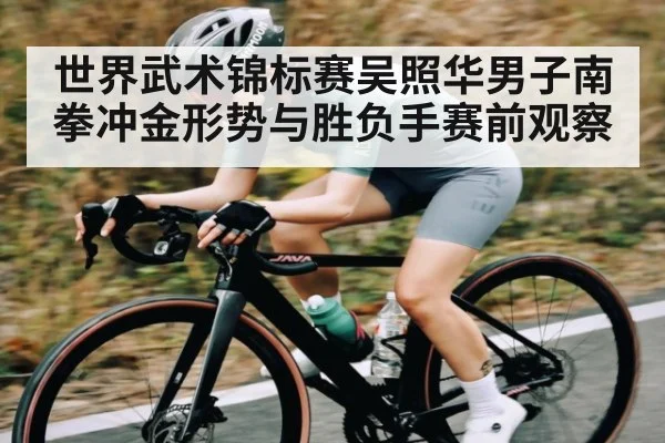 世界武术锦标赛吴照华男子南拳冲金形势与胜负手赛前观察